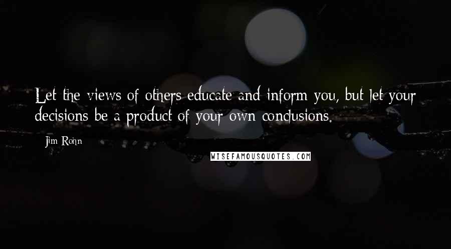 Jim Rohn Quotes: Let the views of others educate and inform you, but let your decisions be a product of your own conclusions.