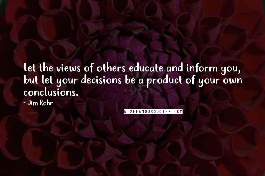 Jim Rohn Quotes: Let the views of others educate and inform you, but let your decisions be a product of your own conclusions.