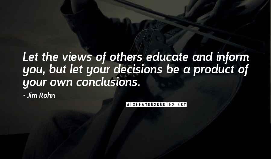 Jim Rohn Quotes: Let the views of others educate and inform you, but let your decisions be a product of your own conclusions.