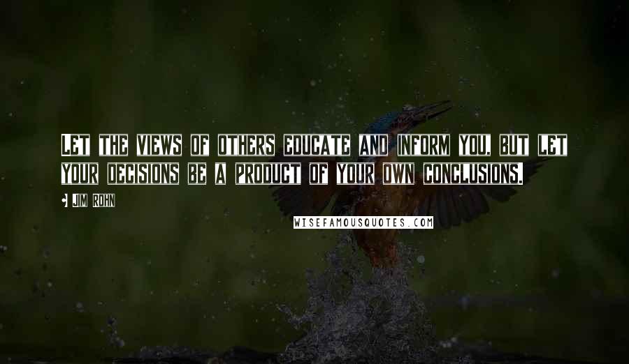 Jim Rohn Quotes: Let the views of others educate and inform you, but let your decisions be a product of your own conclusions.