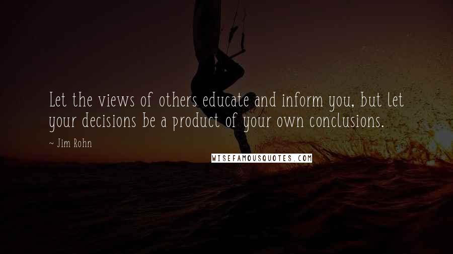 Jim Rohn Quotes: Let the views of others educate and inform you, but let your decisions be a product of your own conclusions.