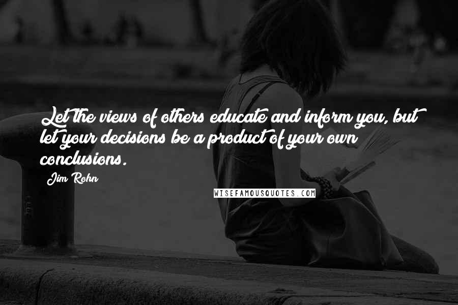 Jim Rohn Quotes: Let the views of others educate and inform you, but let your decisions be a product of your own conclusions.