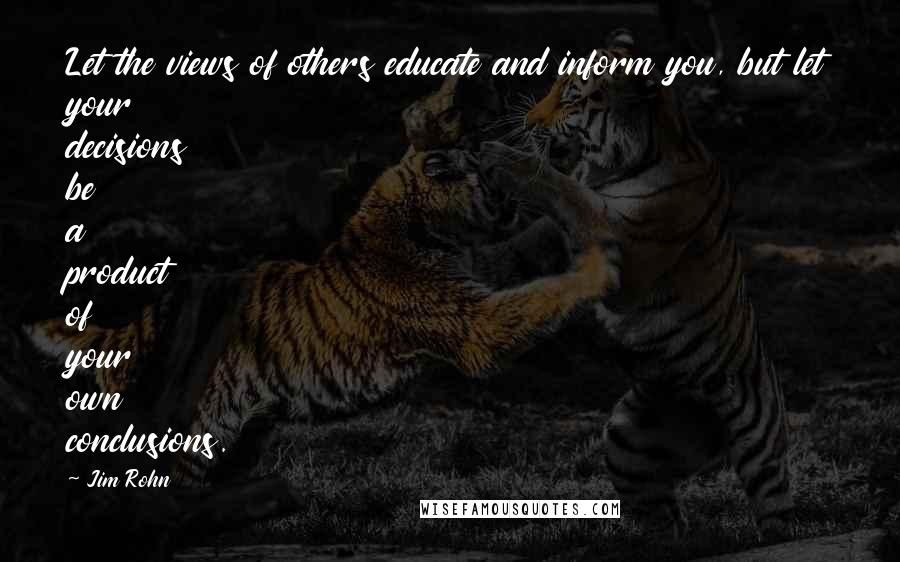Jim Rohn Quotes: Let the views of others educate and inform you, but let your decisions be a product of your own conclusions.