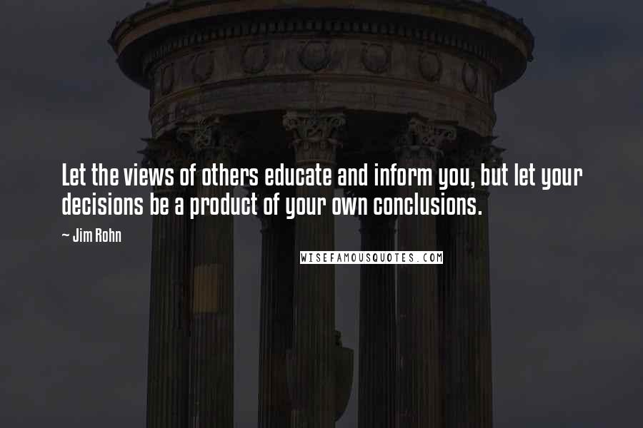 Jim Rohn Quotes: Let the views of others educate and inform you, but let your decisions be a product of your own conclusions.
