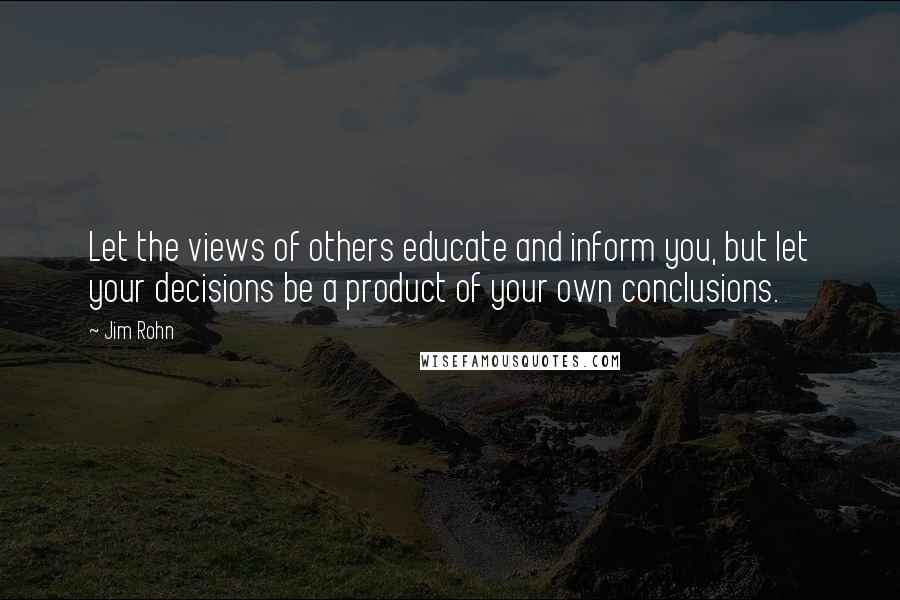 Jim Rohn Quotes: Let the views of others educate and inform you, but let your decisions be a product of your own conclusions.