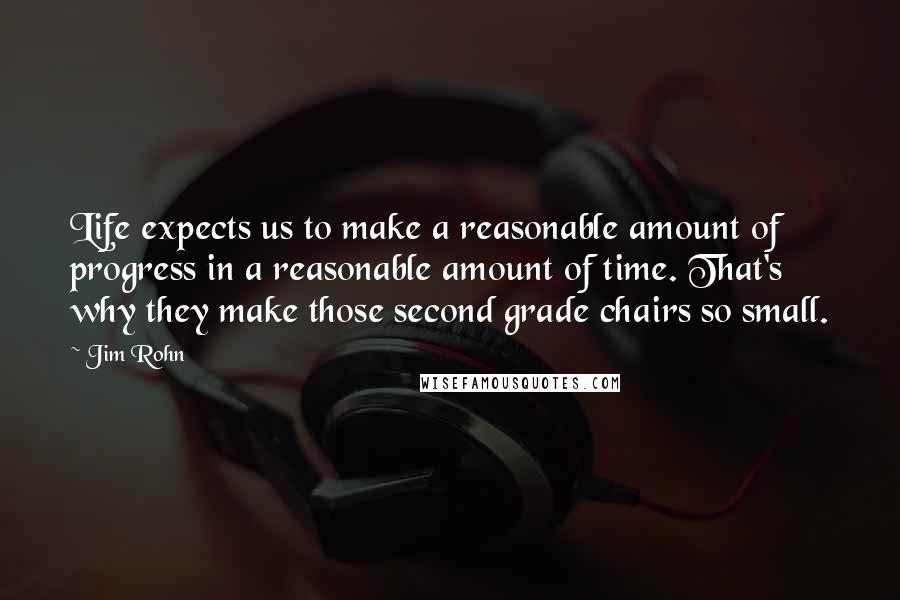 Jim Rohn Quotes: Life expects us to make a reasonable amount of progress in a reasonable amount of time. That's why they make those second grade chairs so small.