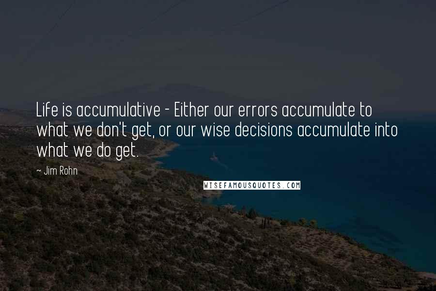 Jim Rohn Quotes: Life is accumulative - Either our errors accumulate to what we don't get, or our wise decisions accumulate into what we do get.