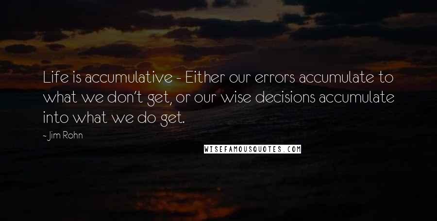 Jim Rohn Quotes: Life is accumulative - Either our errors accumulate to what we don't get, or our wise decisions accumulate into what we do get.