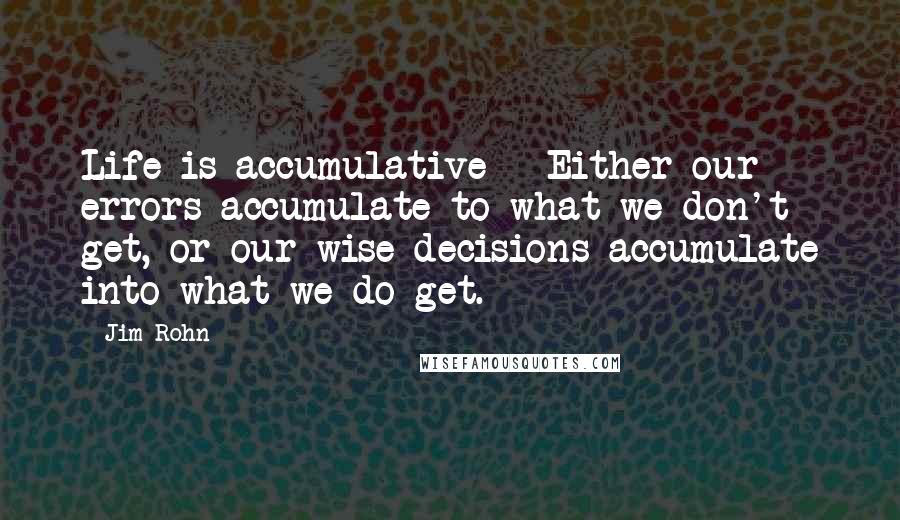 Jim Rohn Quotes: Life is accumulative - Either our errors accumulate to what we don't get, or our wise decisions accumulate into what we do get.
