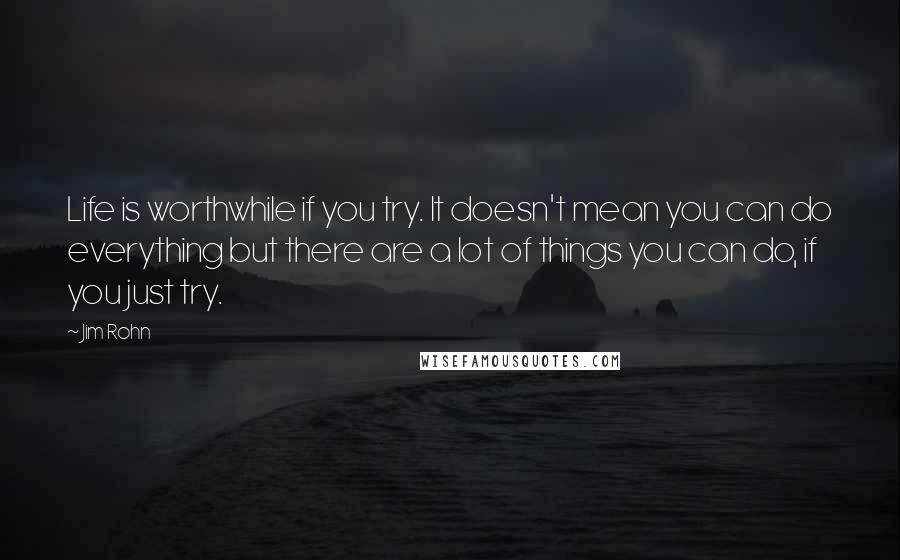 Jim Rohn Quotes: Life is worthwhile if you try. It doesn't mean you can do everything but there are a lot of things you can do, if you just try.