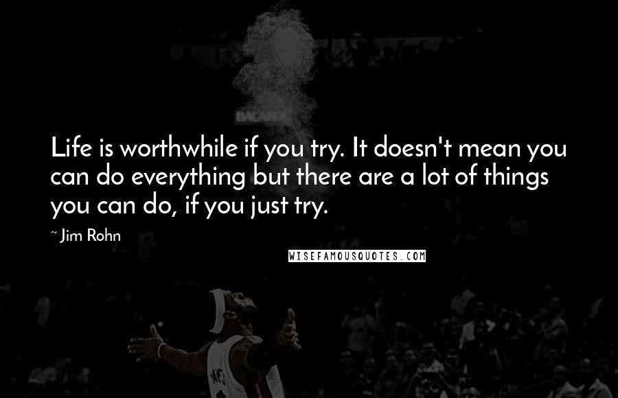 Jim Rohn Quotes: Life is worthwhile if you try. It doesn't mean you can do everything but there are a lot of things you can do, if you just try.