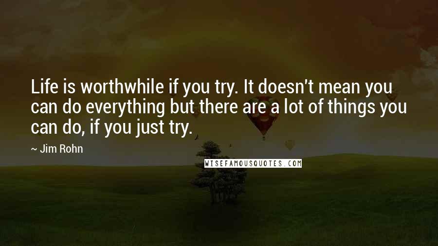 Jim Rohn Quotes: Life is worthwhile if you try. It doesn't mean you can do everything but there are a lot of things you can do, if you just try.