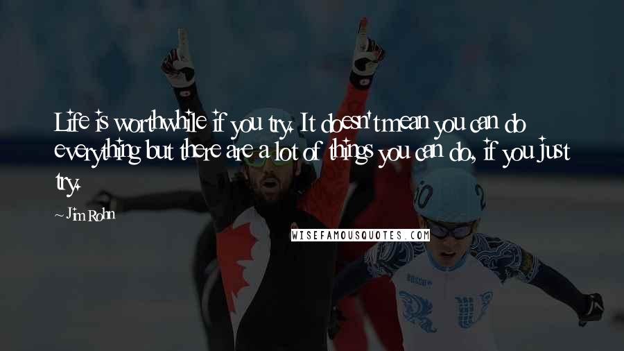 Jim Rohn Quotes: Life is worthwhile if you try. It doesn't mean you can do everything but there are a lot of things you can do, if you just try.