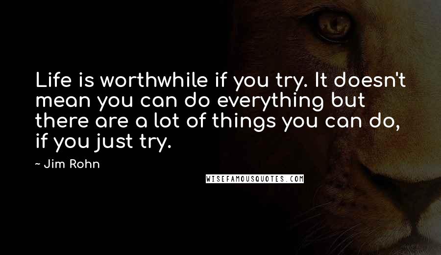 Jim Rohn Quotes: Life is worthwhile if you try. It doesn't mean you can do everything but there are a lot of things you can do, if you just try.
