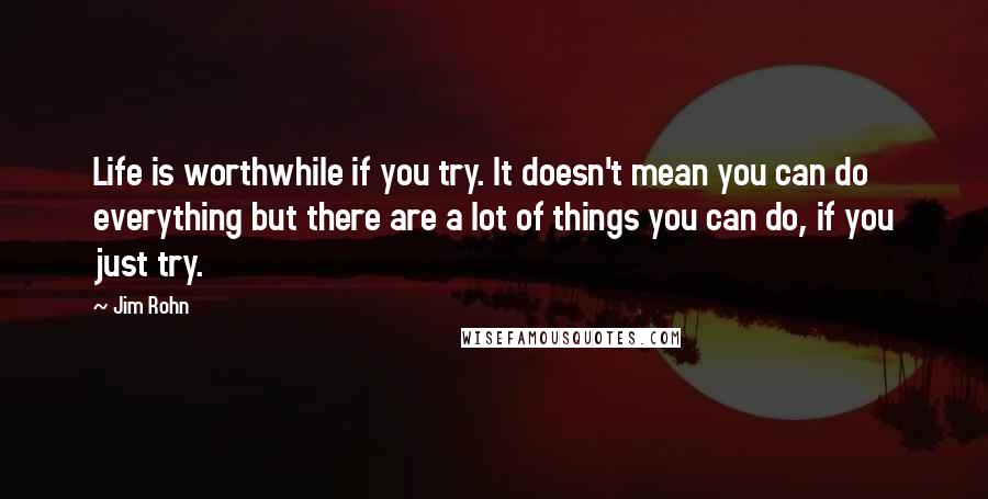 Jim Rohn Quotes: Life is worthwhile if you try. It doesn't mean you can do everything but there are a lot of things you can do, if you just try.