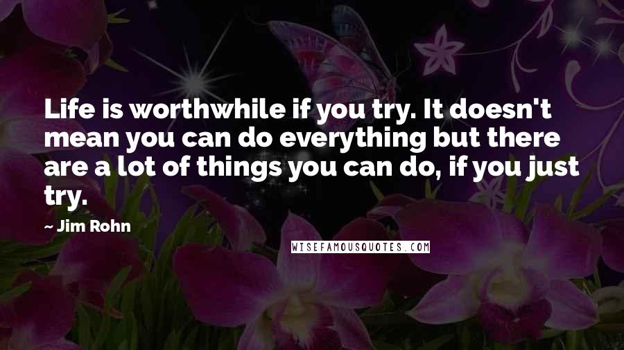 Jim Rohn Quotes: Life is worthwhile if you try. It doesn't mean you can do everything but there are a lot of things you can do, if you just try.