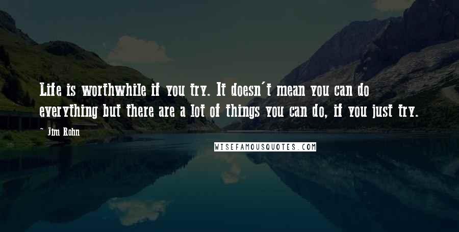 Jim Rohn Quotes: Life is worthwhile if you try. It doesn't mean you can do everything but there are a lot of things you can do, if you just try.