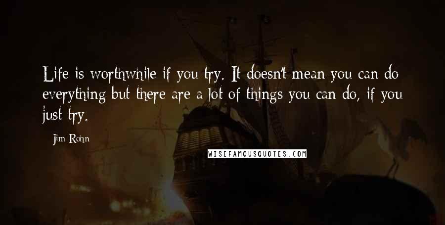 Jim Rohn Quotes: Life is worthwhile if you try. It doesn't mean you can do everything but there are a lot of things you can do, if you just try.