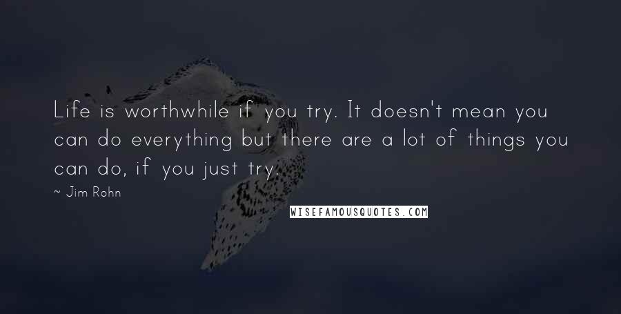 Jim Rohn Quotes: Life is worthwhile if you try. It doesn't mean you can do everything but there are a lot of things you can do, if you just try.