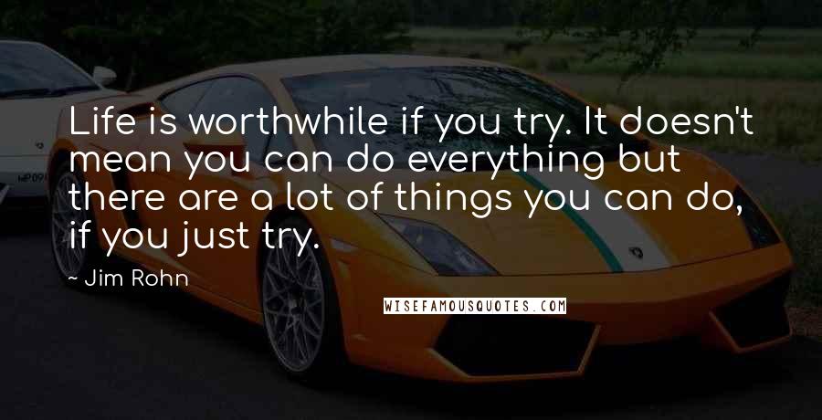 Jim Rohn Quotes: Life is worthwhile if you try. It doesn't mean you can do everything but there are a lot of things you can do, if you just try.