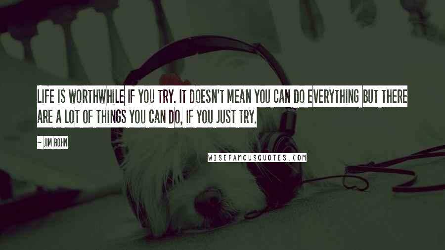 Jim Rohn Quotes: Life is worthwhile if you try. It doesn't mean you can do everything but there are a lot of things you can do, if you just try.
