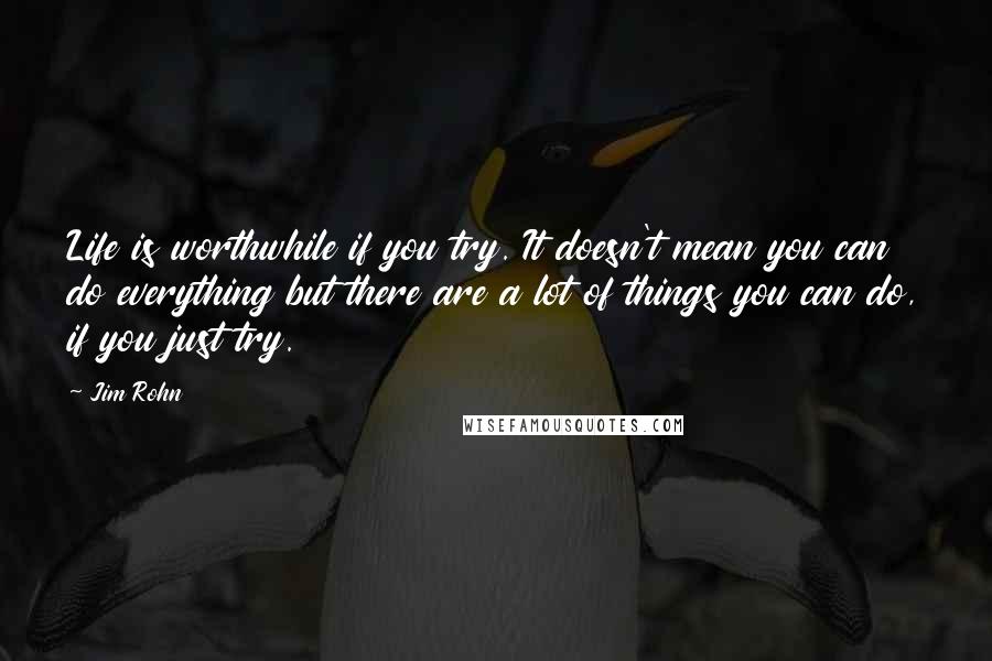 Jim Rohn Quotes: Life is worthwhile if you try. It doesn't mean you can do everything but there are a lot of things you can do, if you just try.