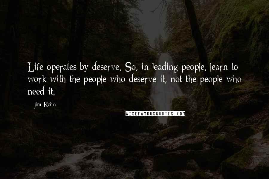 Jim Rohn Quotes: Life operates by deserve. So, in leading people, learn to work with the people who deserve it, not the people who need it.
