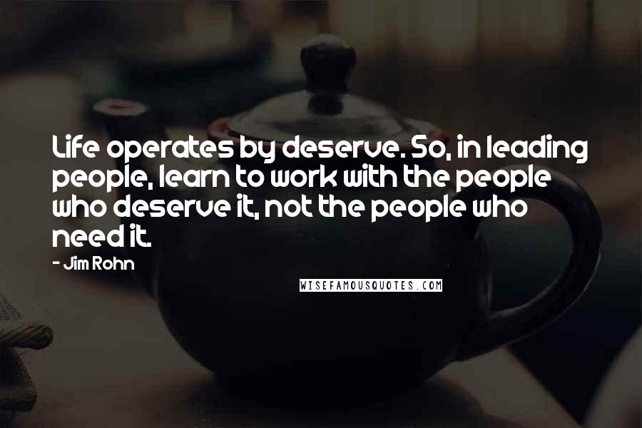 Jim Rohn Quotes: Life operates by deserve. So, in leading people, learn to work with the people who deserve it, not the people who need it.