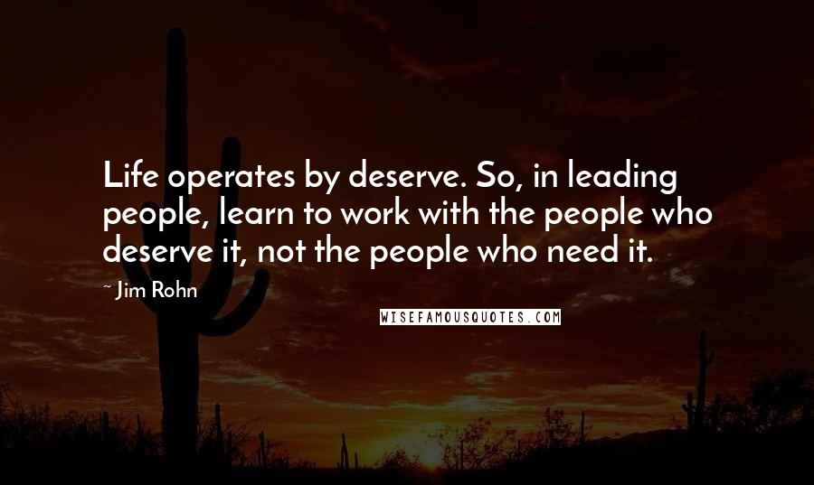 Jim Rohn Quotes: Life operates by deserve. So, in leading people, learn to work with the people who deserve it, not the people who need it.
