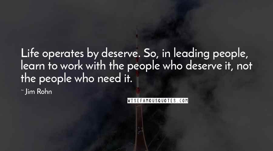 Jim Rohn Quotes: Life operates by deserve. So, in leading people, learn to work with the people who deserve it, not the people who need it.