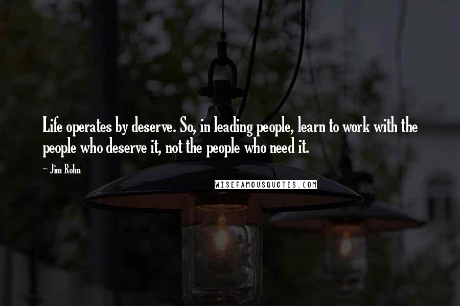 Jim Rohn Quotes: Life operates by deserve. So, in leading people, learn to work with the people who deserve it, not the people who need it.