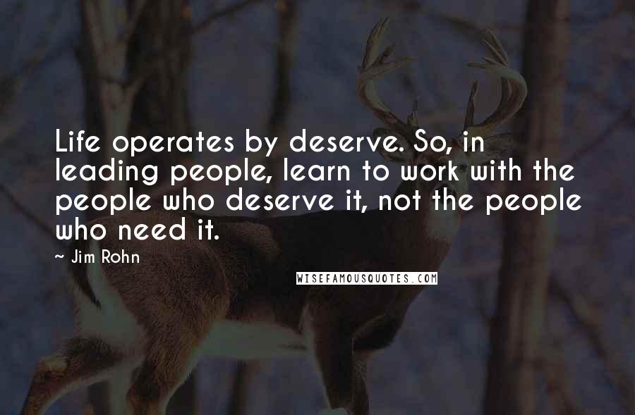 Jim Rohn Quotes: Life operates by deserve. So, in leading people, learn to work with the people who deserve it, not the people who need it.