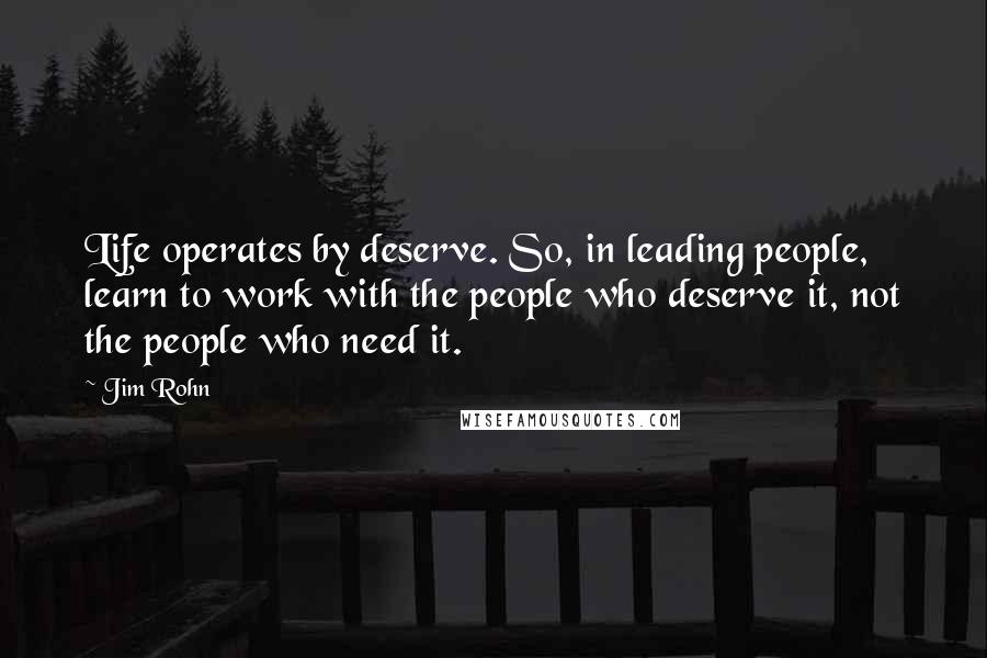 Jim Rohn Quotes: Life operates by deserve. So, in leading people, learn to work with the people who deserve it, not the people who need it.