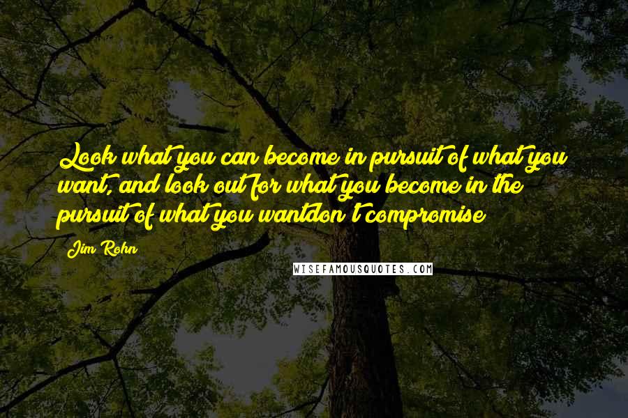 Jim Rohn Quotes: Look what you can become in pursuit of what you want, and look out for what you become in the pursuit of what you wantdon't compromise!