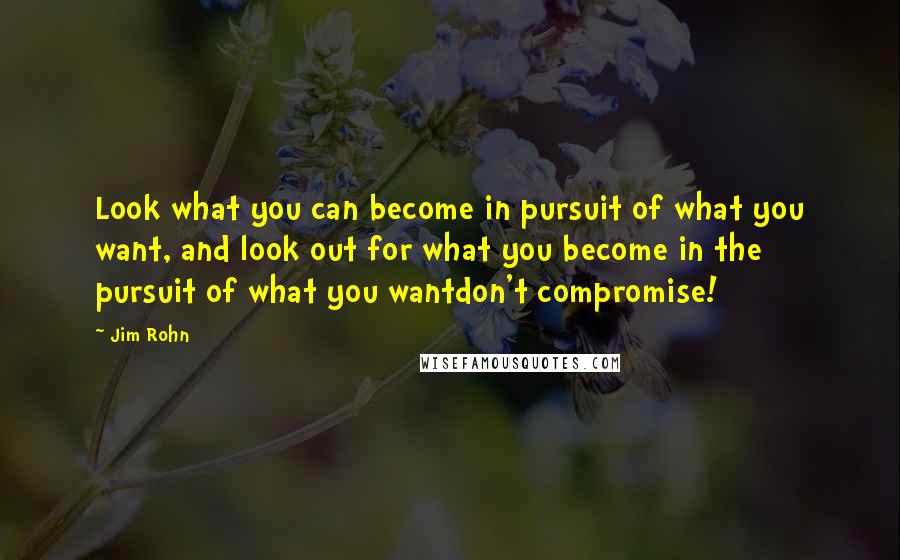 Jim Rohn Quotes: Look what you can become in pursuit of what you want, and look out for what you become in the pursuit of what you wantdon't compromise!