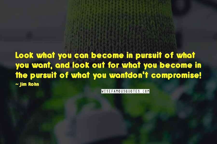 Jim Rohn Quotes: Look what you can become in pursuit of what you want, and look out for what you become in the pursuit of what you wantdon't compromise!