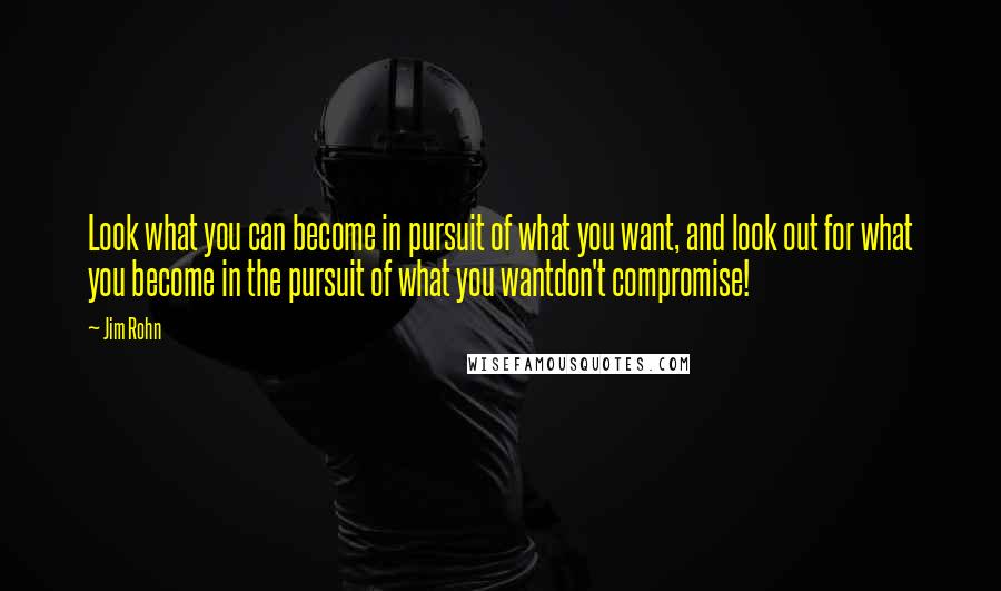 Jim Rohn Quotes: Look what you can become in pursuit of what you want, and look out for what you become in the pursuit of what you wantdon't compromise!