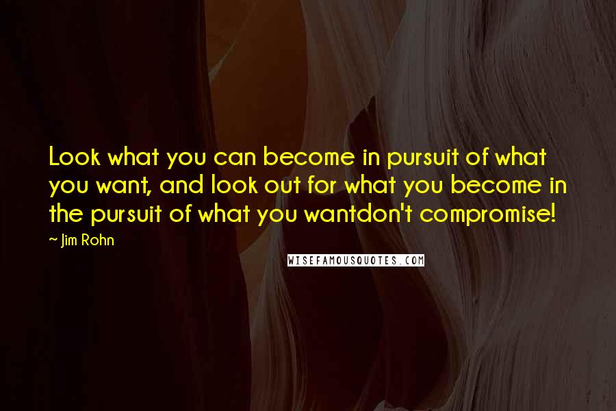 Jim Rohn Quotes: Look what you can become in pursuit of what you want, and look out for what you become in the pursuit of what you wantdon't compromise!