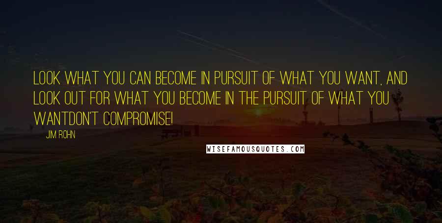 Jim Rohn Quotes: Look what you can become in pursuit of what you want, and look out for what you become in the pursuit of what you wantdon't compromise!