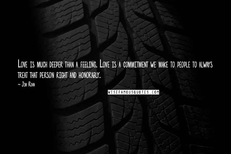 Jim Rohn Quotes: Love is much deeper than a feeling. Love is a commitment we make to people to always treat that person right and honorably.