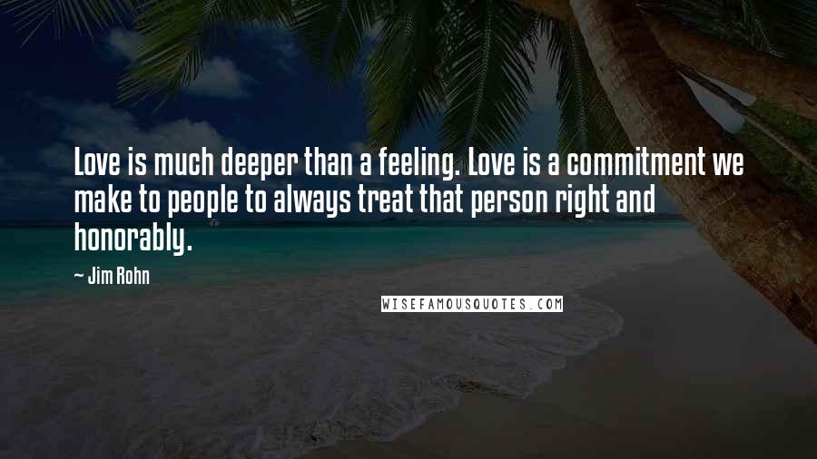Jim Rohn Quotes: Love is much deeper than a feeling. Love is a commitment we make to people to always treat that person right and honorably.