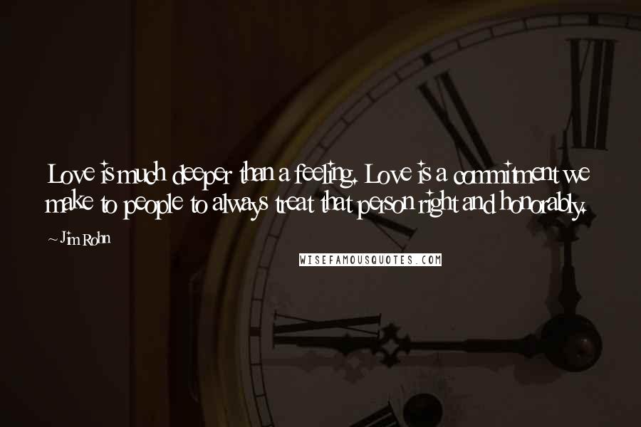 Jim Rohn Quotes: Love is much deeper than a feeling. Love is a commitment we make to people to always treat that person right and honorably.