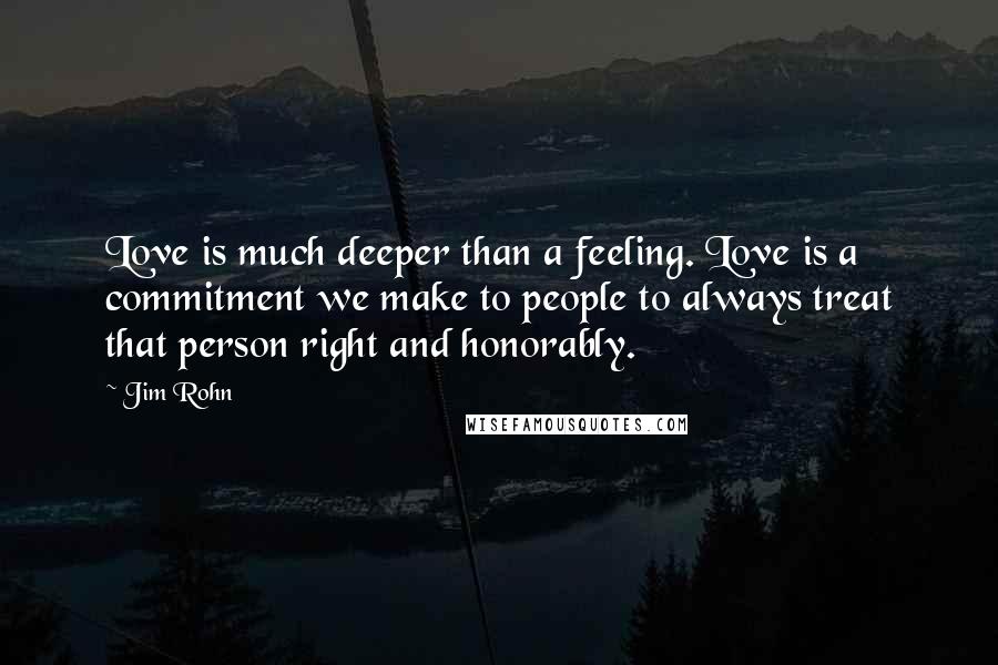 Jim Rohn Quotes: Love is much deeper than a feeling. Love is a commitment we make to people to always treat that person right and honorably.