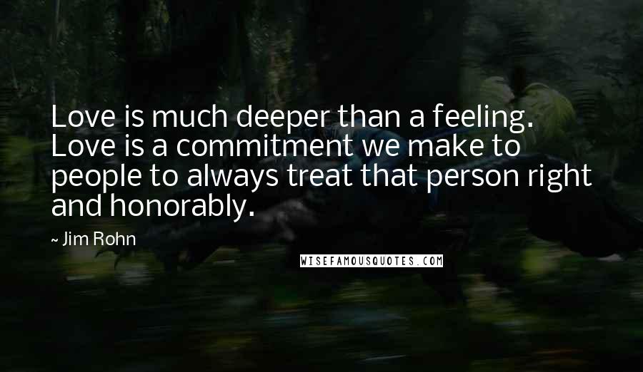 Jim Rohn Quotes: Love is much deeper than a feeling. Love is a commitment we make to people to always treat that person right and honorably.