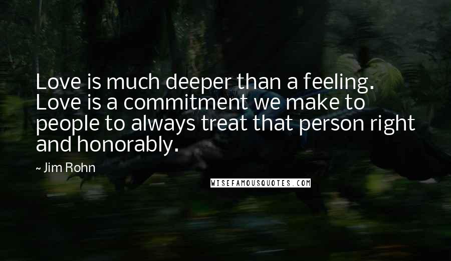 Jim Rohn Quotes: Love is much deeper than a feeling. Love is a commitment we make to people to always treat that person right and honorably.