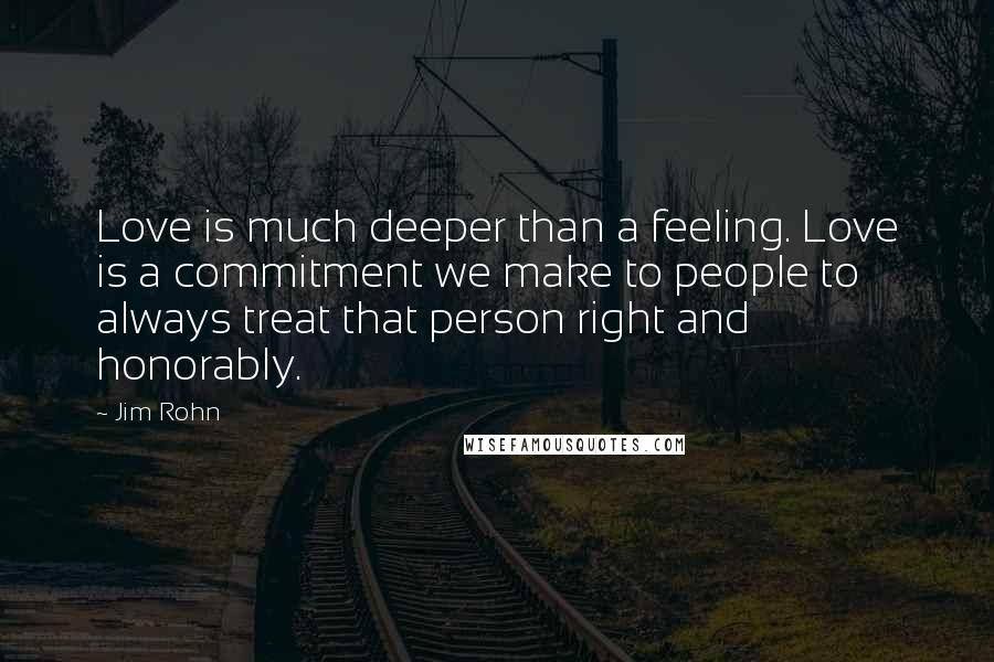 Jim Rohn Quotes: Love is much deeper than a feeling. Love is a commitment we make to people to always treat that person right and honorably.