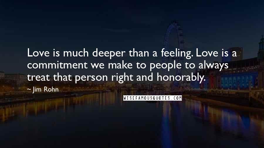 Jim Rohn Quotes: Love is much deeper than a feeling. Love is a commitment we make to people to always treat that person right and honorably.