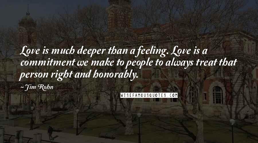 Jim Rohn Quotes: Love is much deeper than a feeling. Love is a commitment we make to people to always treat that person right and honorably.