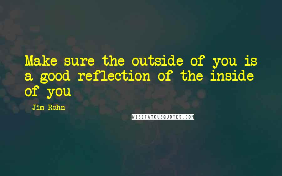 Jim Rohn Quotes: Make sure the outside of you is a good reflection of the inside of you