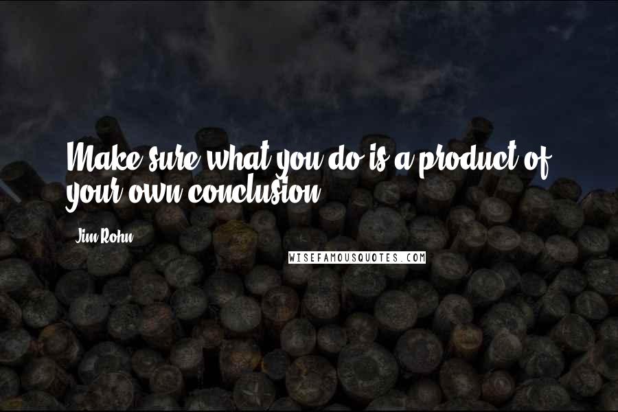 Jim Rohn Quotes: Make sure what you do is a product of your own conclusion.